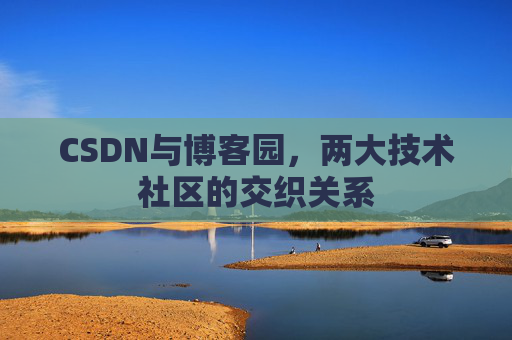 CSDN与博客园，两大技术社区的交织关系
